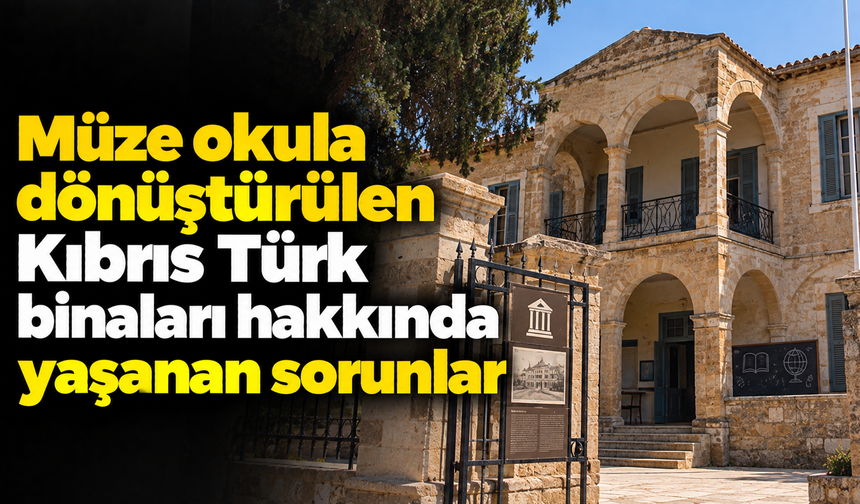 Müze okula dönüştürülen Kıbrıs Türk binaları hakkında yaşanan sorunlar